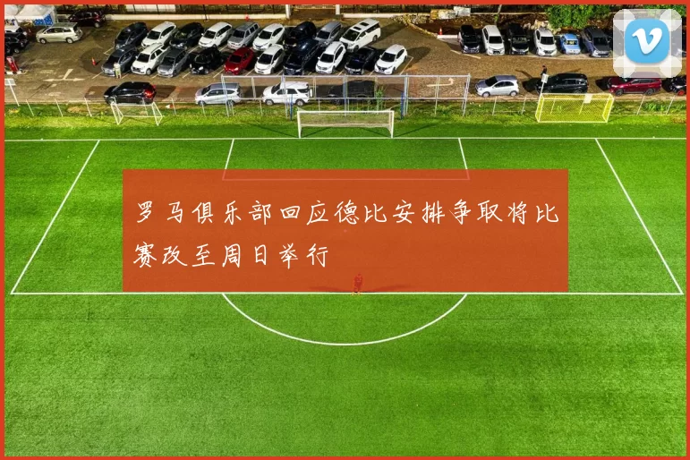 罗马俱乐部回应德比安排争取将比赛改至周日举行