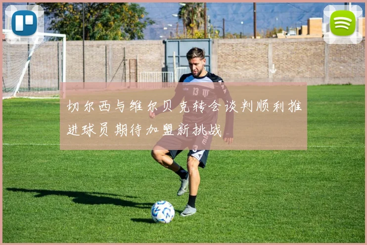 切尔西与维尔贝克转会谈判顺利推进球员期待加盟新挑战