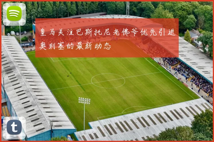 皇马关注巴斯托尼老佛爷优先引进奥利塞的最新动态