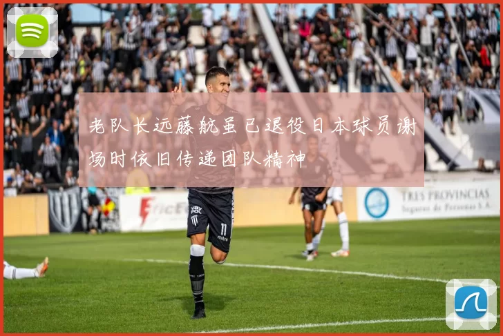 老队长远藤航虽已退役日本球员谢场时依旧传递团队精神