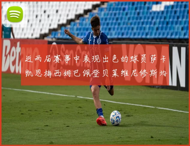 近两届赛事中表现出色的球员萨卡凯恩梅西姆巴佩登贝莱维尼修斯均有三球三助攻