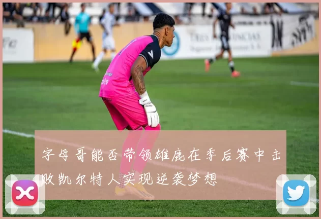 字母哥能否带领雄鹿在季后赛中击败凯尔特人实现逆袭梦想