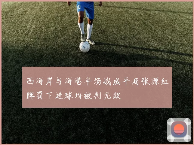 西海岸与海港半场战成平局张源红牌罚下进球均被判无效