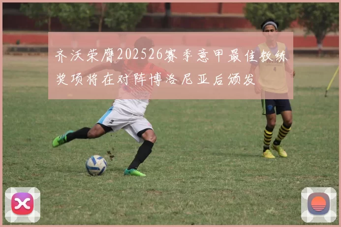 齐沃荣膺202526赛季意甲最佳教练奖项将在对阵博洛尼亚后颁发