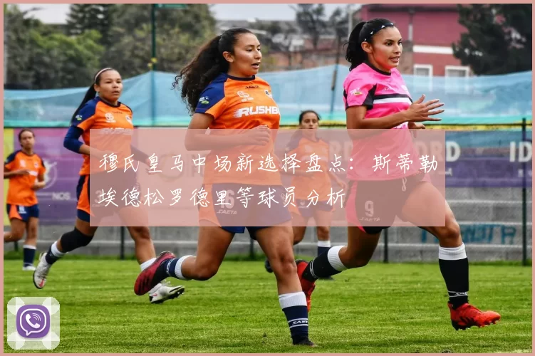 穆氏皇马中场新选择盘点：斯蒂勒埃德松罗德里等球员分析