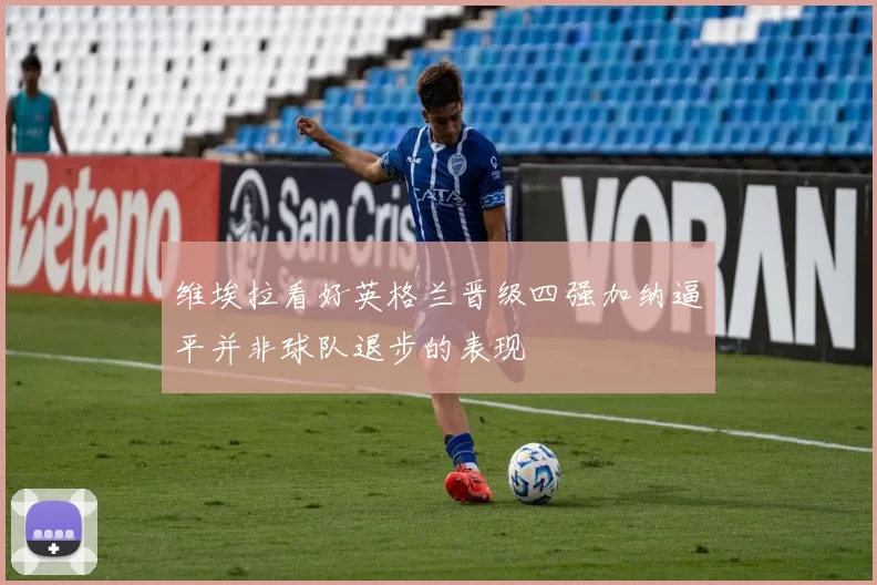 维埃拉看好英格兰晋级四强加纳逼平并非球队退步的表现