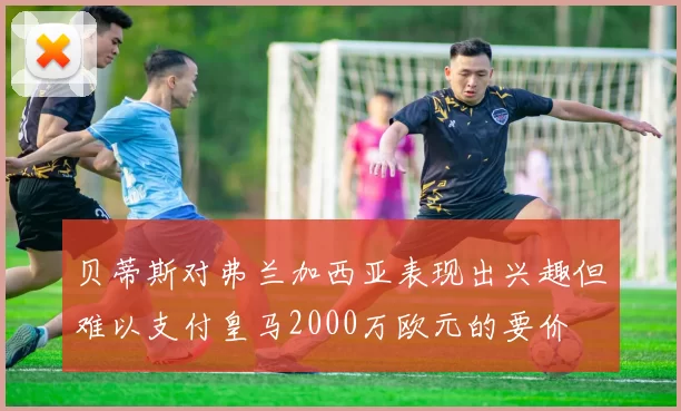 贝蒂斯对弗兰加西亚表现出兴趣但难以支付皇马2000万欧元的要价