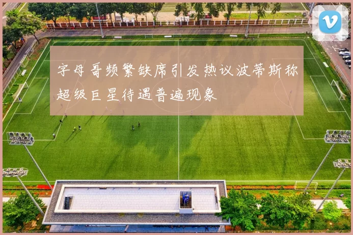 字母哥频繁缺席引发热议波蒂斯称超级巨星待遇普遍现象