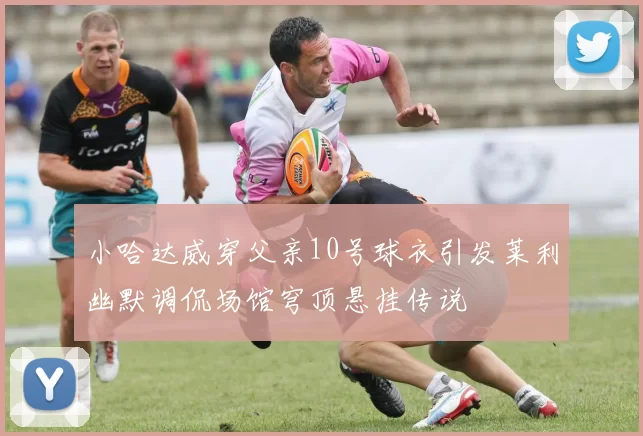 小哈达威穿父亲10号球衣引发莱利幽默调侃场馆穹顶悬挂传说