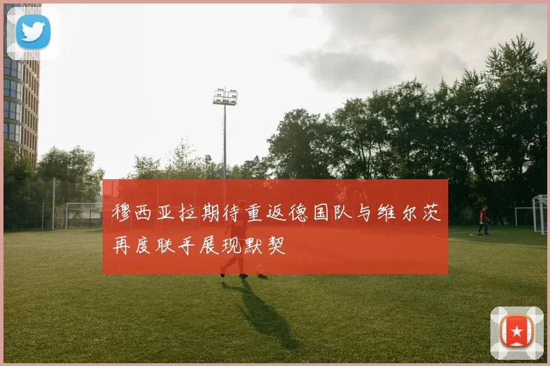 穆西亚拉期待重返德国队与维尔茨再度联手展现默契