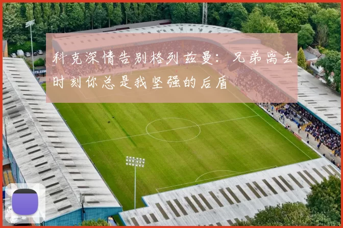 科克深情告别格列兹曼：兄弟离去时刻你总是我坚强的后盾