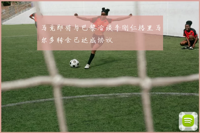 马竞即将与巴黎洽谈李刚仁格里马尔多转会已达成协议