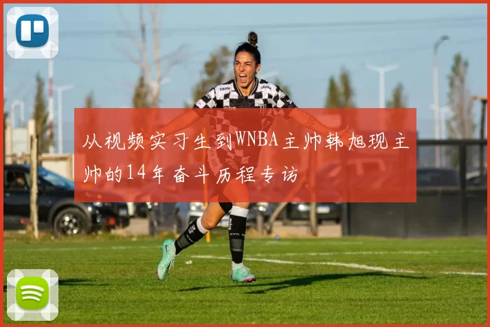 从视频实习生到WNBA主帅韩旭现主帅的14年奋斗历程专访