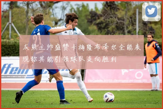 灰熊主帅盛赞卡梅隆布泽尔全能表现称其能引领球队走向胜利