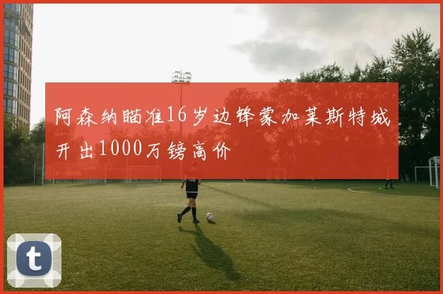 阿森纳瞄准16岁边锋蒙加莱斯特城开出1000万镑高价