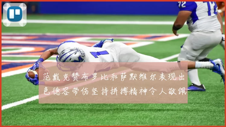 范戴克赞布罗比和萨默维尔表现出色德容带伤坚持拼搏精神令人敬佩