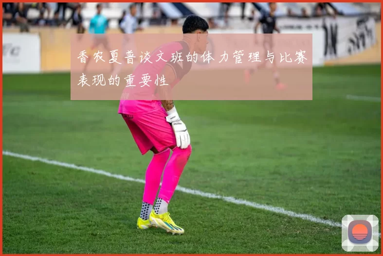 香农夏普谈文班的体力管理与比赛表现的重要性
