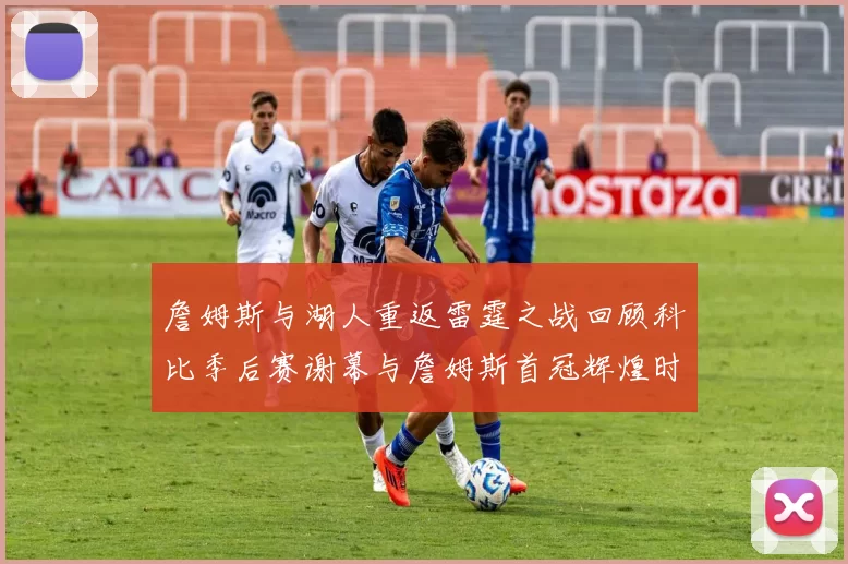 詹姆斯与湖人重返雷霆之战回顾科比季后赛谢幕与詹姆斯首冠辉煌时刻