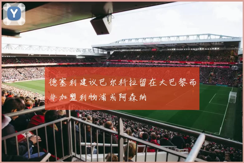 德塞利建议巴尔科拉留在大巴黎而非加盟利物浦或阿森纳