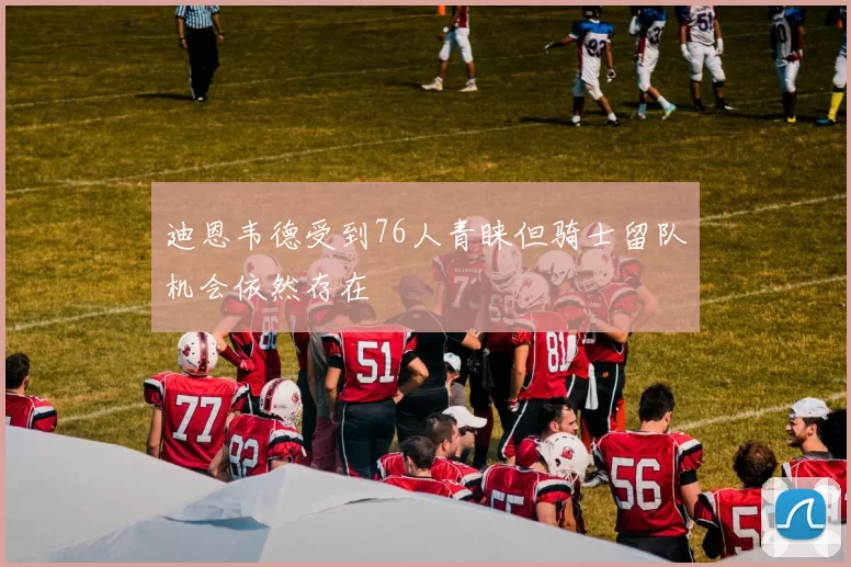 迪恩韦德受到76人青睐但骑士留队机会依然存在