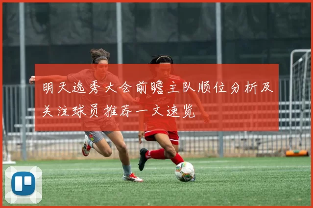 明天选秀大会前瞻主队顺位分析及关注球员推荐一文速览