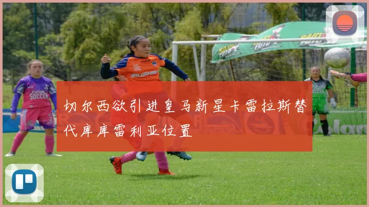 切尔西欲引进皇马新星卡雷拉斯替代库库雷利亚位置