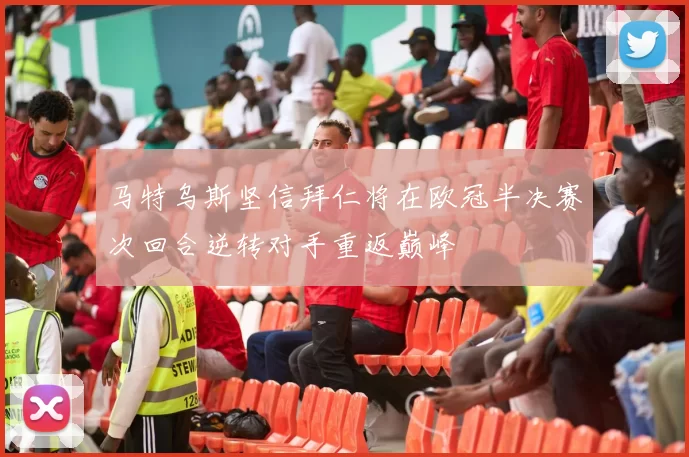 马特乌斯坚信拜仁将在欧冠半决赛次回合逆转对手重返巅峰