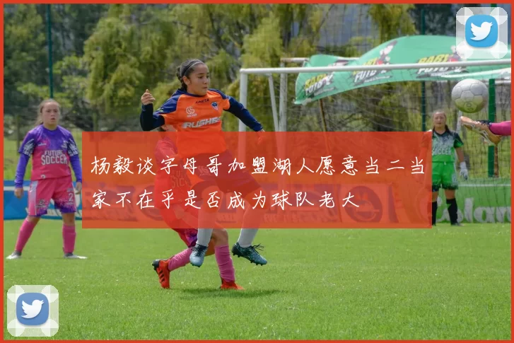 杨毅谈字母哥加盟湖人愿意当二当家不在乎是否成为球队老大