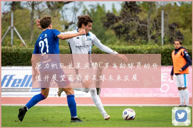 原力帆队长吴庆赞C罗高龄球员的价值并展望葡萄牙足球未来发展