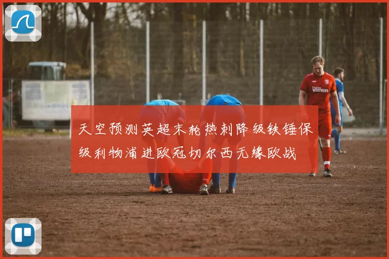 天空预测英超末轮热刺降级铁锤保级利物浦进欧冠切尔西无缘欧战