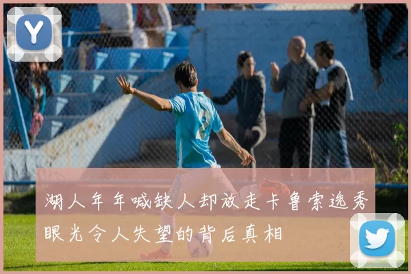 湖人年年喊缺人却放走卡鲁索选秀眼光令人失望的背后真相