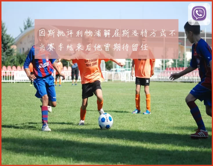 因斯批评利物浦解雇斯洛特方式不当赛季结束后他曾期待留任